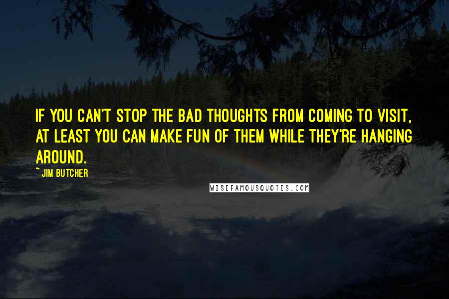 Jim Butcher Quotes: If you can't stop the bad thoughts from coming to visit, at least you can make fun of them while they're hanging around.