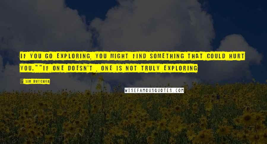 Jim Butcher Quotes: If you go exploring, you might find something that could hurt you.""If one doesn't , one is not truly exploring