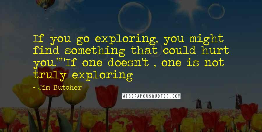 Jim Butcher Quotes: If you go exploring, you might find something that could hurt you.""If one doesn't , one is not truly exploring