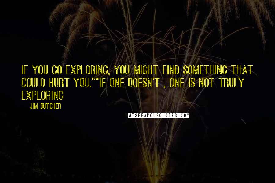 Jim Butcher Quotes: If you go exploring, you might find something that could hurt you.""If one doesn't , one is not truly exploring