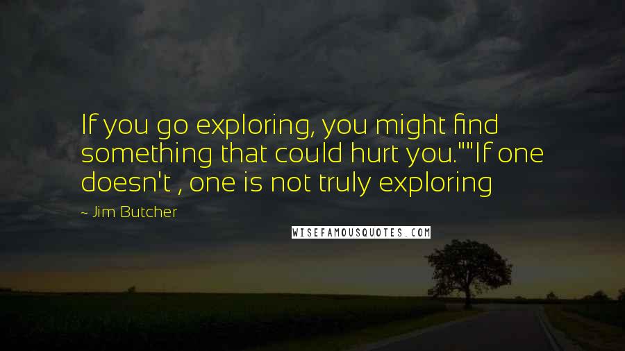 Jim Butcher Quotes: If you go exploring, you might find something that could hurt you.""If one doesn't , one is not truly exploring