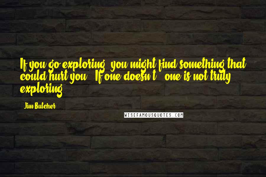 Jim Butcher Quotes: If you go exploring, you might find something that could hurt you.""If one doesn't , one is not truly exploring