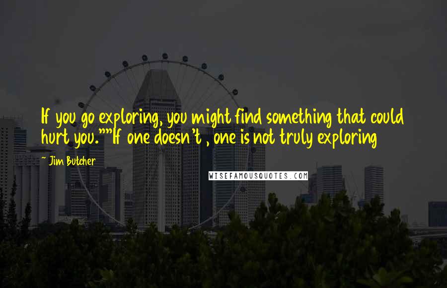 Jim Butcher Quotes: If you go exploring, you might find something that could hurt you.""If one doesn't , one is not truly exploring
