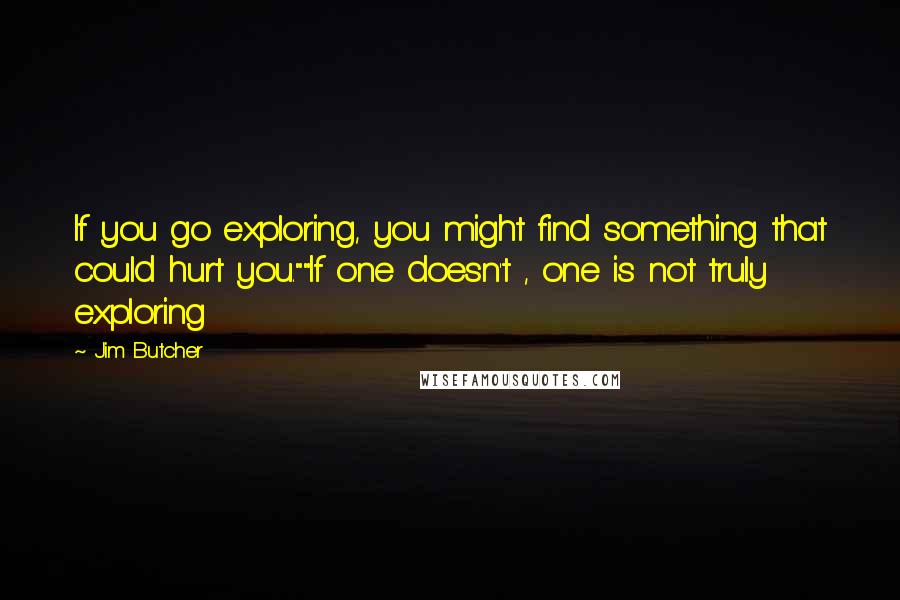 Jim Butcher Quotes: If you go exploring, you might find something that could hurt you.""If one doesn't , one is not truly exploring