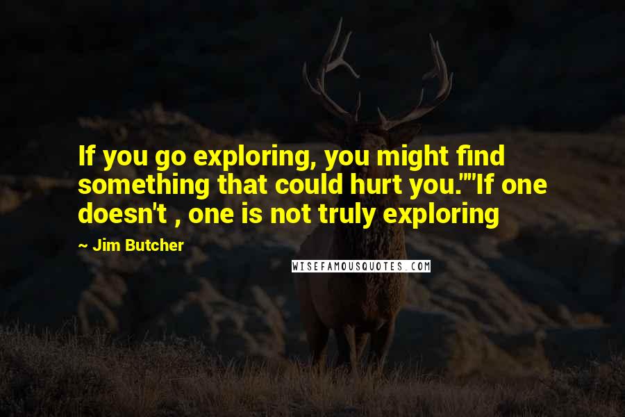 Jim Butcher Quotes: If you go exploring, you might find something that could hurt you.""If one doesn't , one is not truly exploring