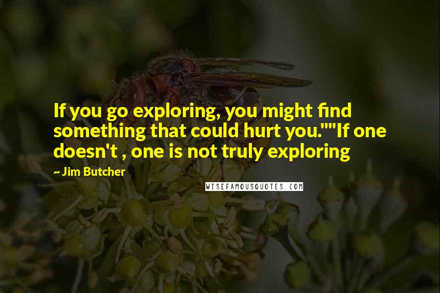 Jim Butcher Quotes: If you go exploring, you might find something that could hurt you.""If one doesn't , one is not truly exploring