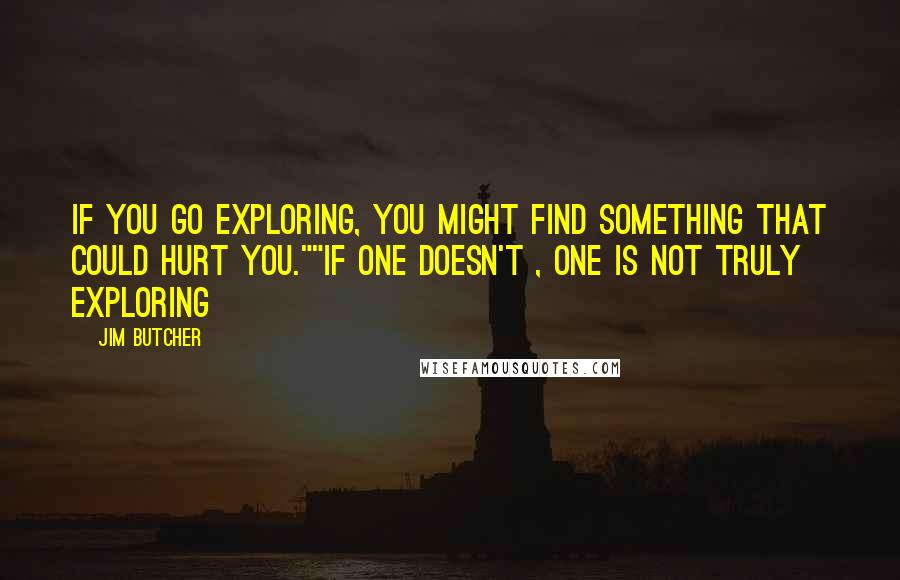 Jim Butcher Quotes: If you go exploring, you might find something that could hurt you.""If one doesn't , one is not truly exploring