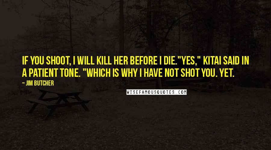 Jim Butcher Quotes: If you shoot, I will kill her before I die."Yes," Kitai said in a patient tone. "Which is why I have not shot you. Yet.