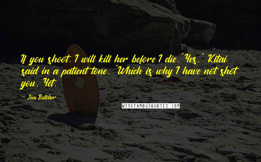 Jim Butcher Quotes: If you shoot, I will kill her before I die."Yes," Kitai said in a patient tone. "Which is why I have not shot you. Yet.
