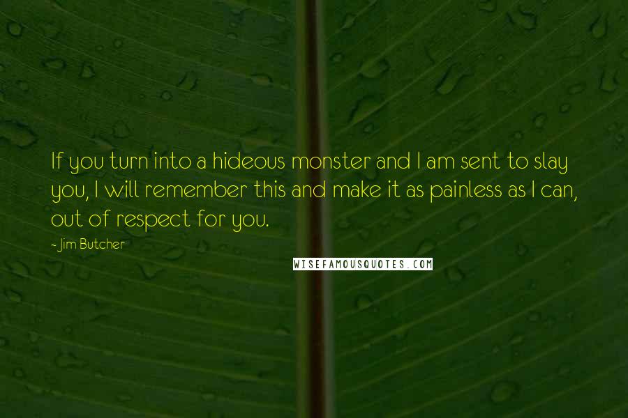 Jim Butcher Quotes: If you turn into a hideous monster and I am sent to slay you, I will remember this and make it as painless as I can, out of respect for you.