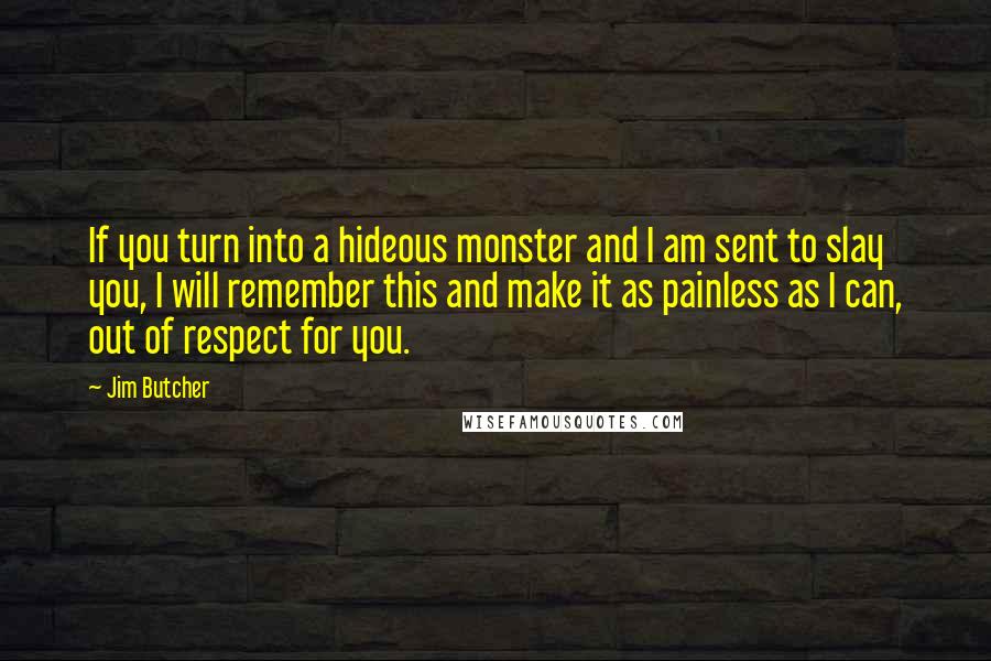 Jim Butcher Quotes: If you turn into a hideous monster and I am sent to slay you, I will remember this and make it as painless as I can, out of respect for you.