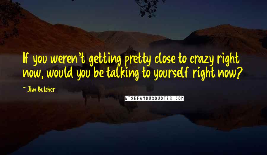 Jim Butcher Quotes: If you weren't getting pretty close to crazy right now, would you be talking to yourself right now?