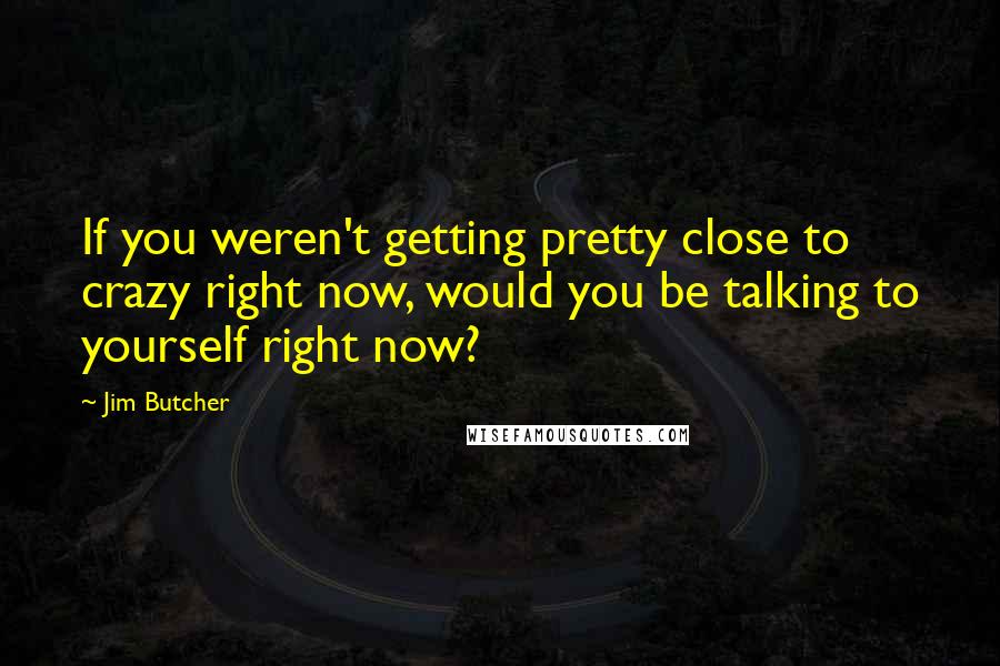 Jim Butcher Quotes: If you weren't getting pretty close to crazy right now, would you be talking to yourself right now?