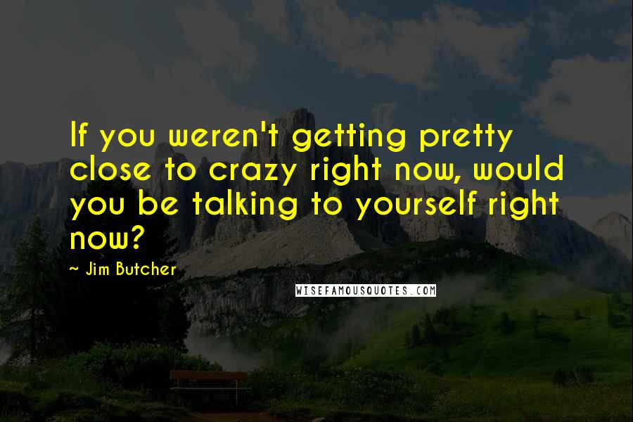 Jim Butcher Quotes: If you weren't getting pretty close to crazy right now, would you be talking to yourself right now?