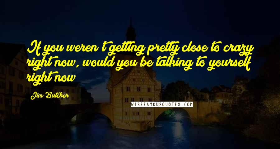 Jim Butcher Quotes: If you weren't getting pretty close to crazy right now, would you be talking to yourself right now?