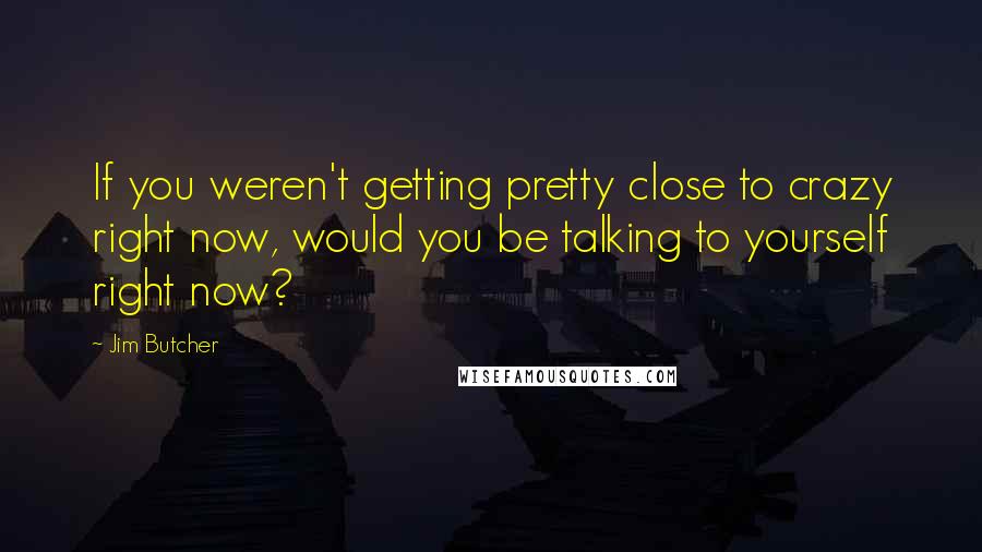 Jim Butcher Quotes: If you weren't getting pretty close to crazy right now, would you be talking to yourself right now?