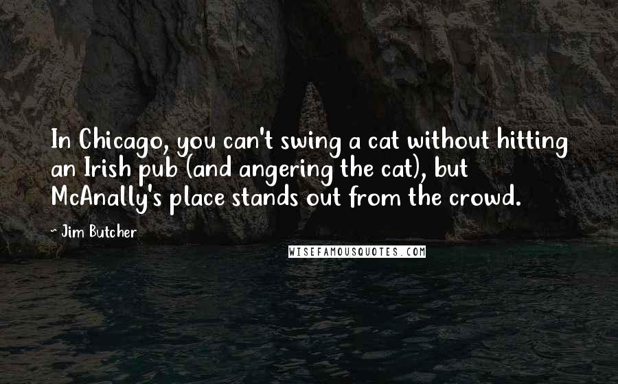 Jim Butcher Quotes: In Chicago, you can't swing a cat without hitting an Irish pub (and angering the cat), but McAnally's place stands out from the crowd.