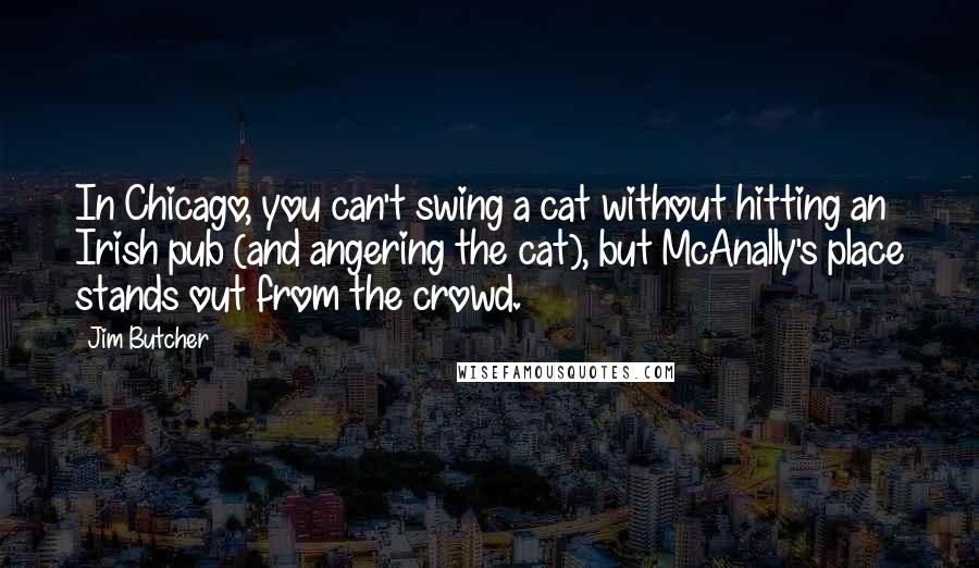 Jim Butcher Quotes: In Chicago, you can't swing a cat without hitting an Irish pub (and angering the cat), but McAnally's place stands out from the crowd.