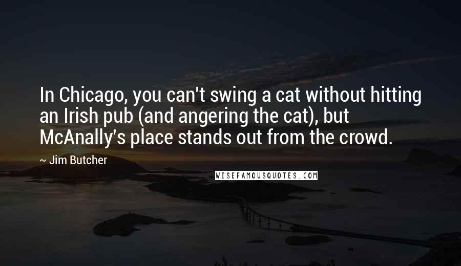 Jim Butcher Quotes: In Chicago, you can't swing a cat without hitting an Irish pub (and angering the cat), but McAnally's place stands out from the crowd.