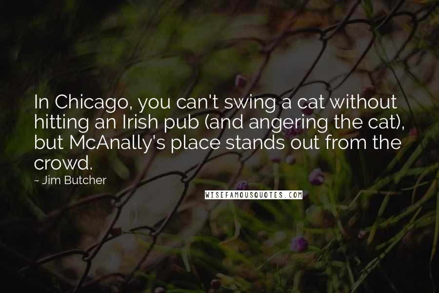 Jim Butcher Quotes: In Chicago, you can't swing a cat without hitting an Irish pub (and angering the cat), but McAnally's place stands out from the crowd.