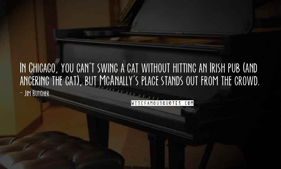 Jim Butcher Quotes: In Chicago, you can't swing a cat without hitting an Irish pub (and angering the cat), but McAnally's place stands out from the crowd.