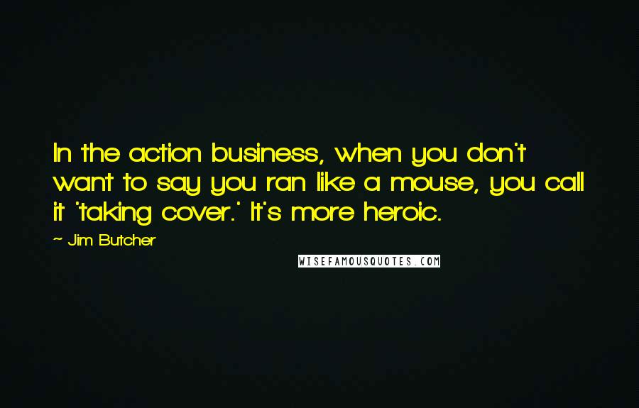 Jim Butcher Quotes: In the action business, when you don't want to say you ran like a mouse, you call it 'taking cover.' It's more heroic.