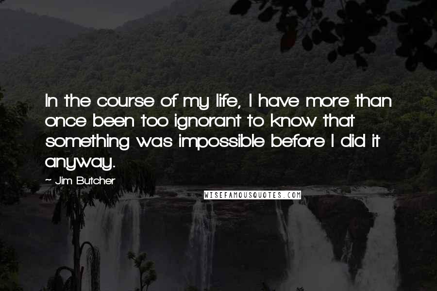 Jim Butcher Quotes: In the course of my life, I have more than once been too ignorant to know that something was impossible before I did it anyway.