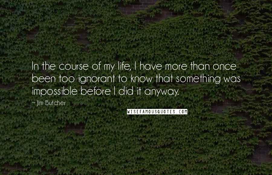 Jim Butcher Quotes: In the course of my life, I have more than once been too ignorant to know that something was impossible before I did it anyway.