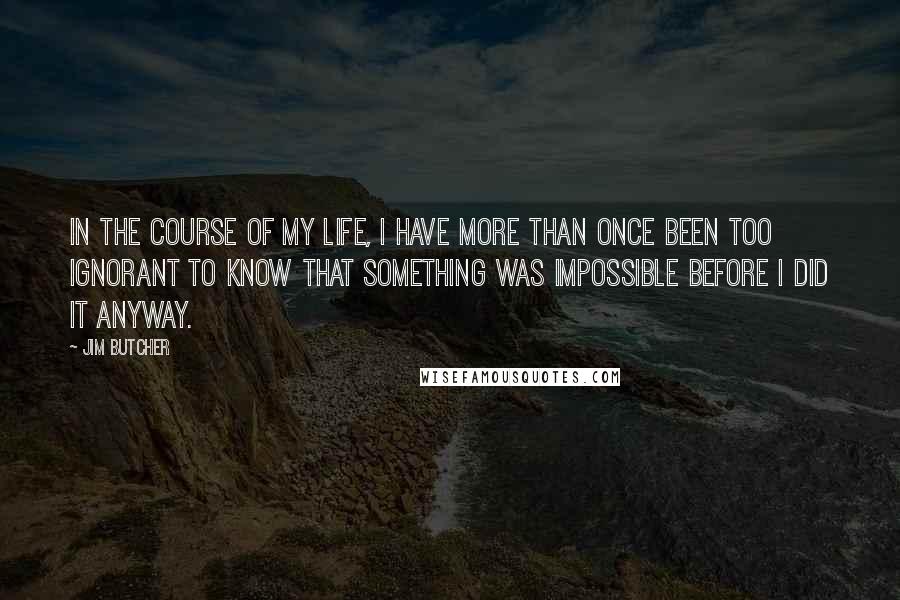 Jim Butcher Quotes: In the course of my life, I have more than once been too ignorant to know that something was impossible before I did it anyway.