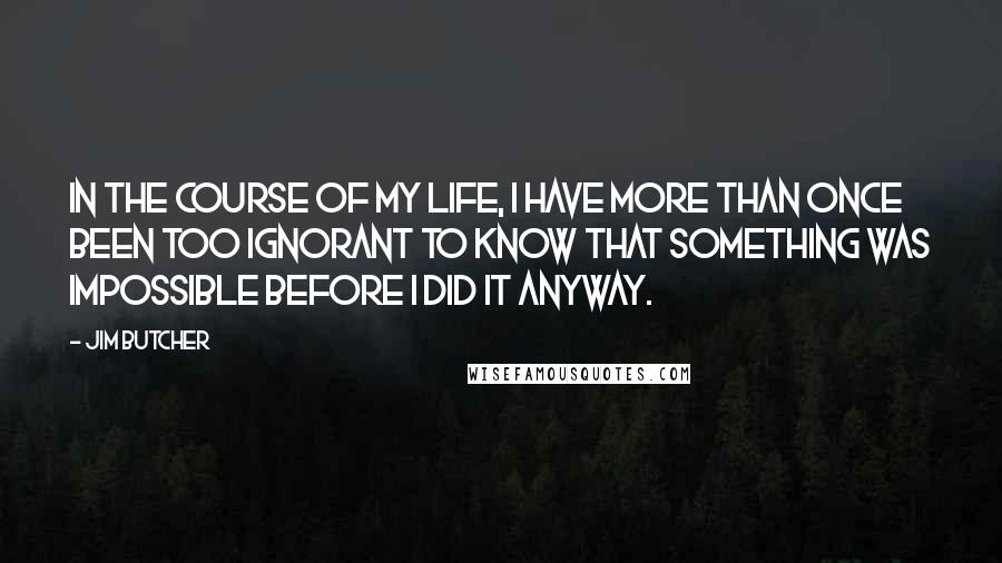 Jim Butcher Quotes: In the course of my life, I have more than once been too ignorant to know that something was impossible before I did it anyway.