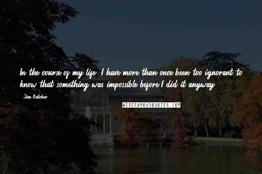 Jim Butcher Quotes: In the course of my life, I have more than once been too ignorant to know that something was impossible before I did it anyway.