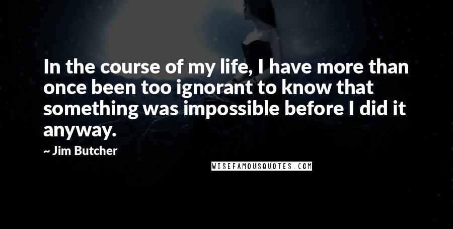 Jim Butcher Quotes: In the course of my life, I have more than once been too ignorant to know that something was impossible before I did it anyway.