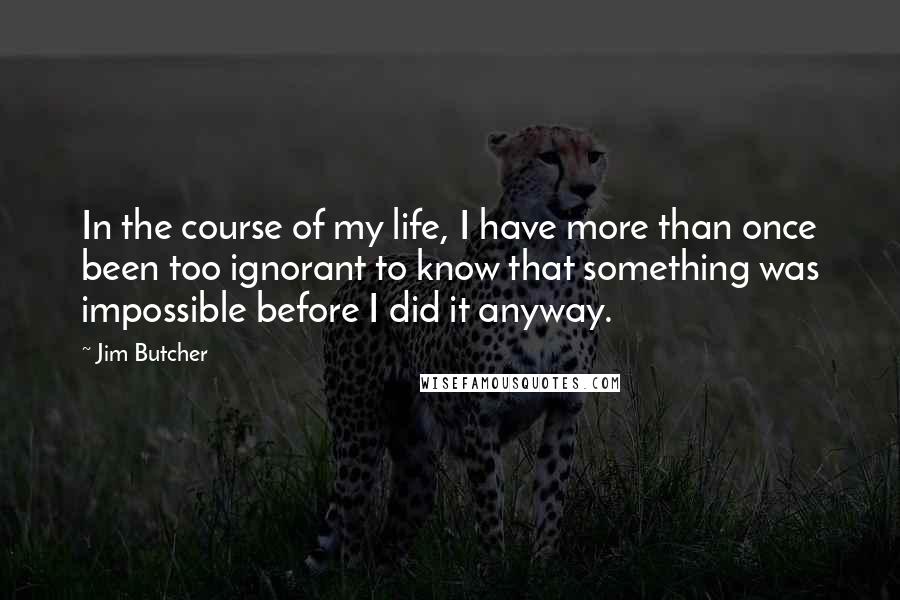 Jim Butcher Quotes: In the course of my life, I have more than once been too ignorant to know that something was impossible before I did it anyway.