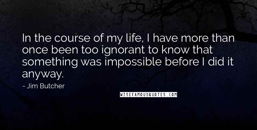 Jim Butcher Quotes: In the course of my life, I have more than once been too ignorant to know that something was impossible before I did it anyway.