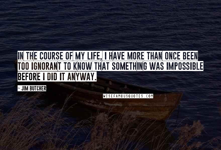 Jim Butcher Quotes: In the course of my life, I have more than once been too ignorant to know that something was impossible before I did it anyway.