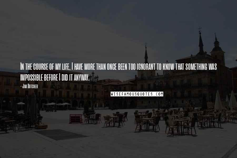 Jim Butcher Quotes: In the course of my life, I have more than once been too ignorant to know that something was impossible before I did it anyway.