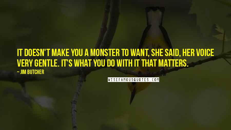 Jim Butcher Quotes: It doesn't make you a monster to want, she said, her voice very gentle. It's what you do with it that matters.