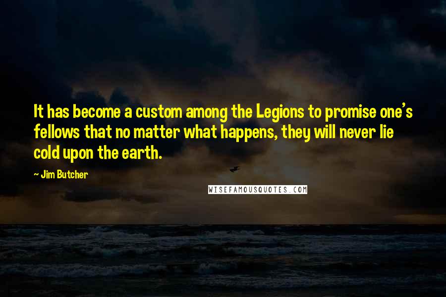 Jim Butcher Quotes: It has become a custom among the Legions to promise one's fellows that no matter what happens, they will never lie cold upon the earth.
