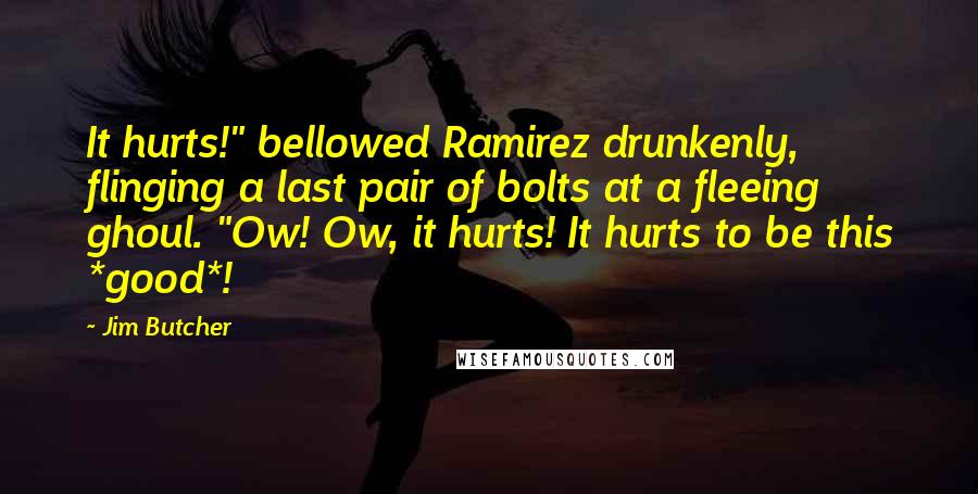 Jim Butcher Quotes: It hurts!" bellowed Ramirez drunkenly, flinging a last pair of bolts at a fleeing ghoul. "Ow! Ow, it hurts! It hurts to be this *good*!