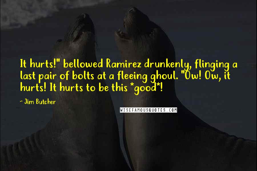 Jim Butcher Quotes: It hurts!" bellowed Ramirez drunkenly, flinging a last pair of bolts at a fleeing ghoul. "Ow! Ow, it hurts! It hurts to be this *good*!