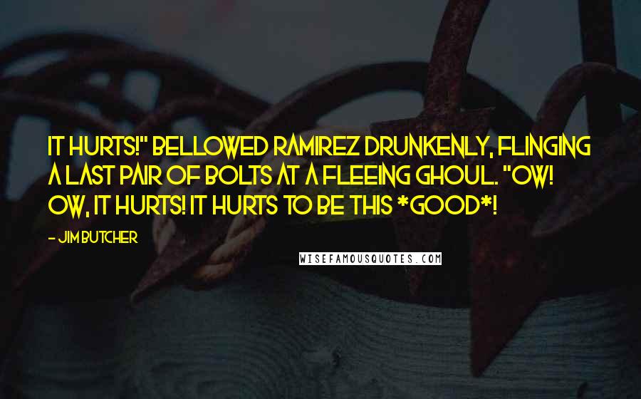 Jim Butcher Quotes: It hurts!" bellowed Ramirez drunkenly, flinging a last pair of bolts at a fleeing ghoul. "Ow! Ow, it hurts! It hurts to be this *good*!