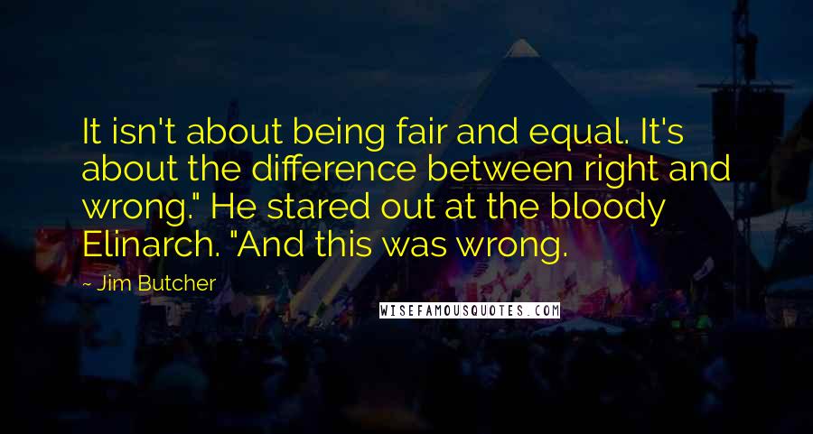 Jim Butcher Quotes: It isn't about being fair and equal. It's about the difference between right and wrong." He stared out at the bloody Elinarch. "And this was wrong.