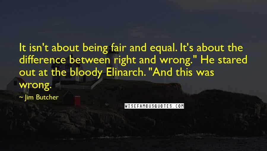 Jim Butcher Quotes: It isn't about being fair and equal. It's about the difference between right and wrong." He stared out at the bloody Elinarch. "And this was wrong.