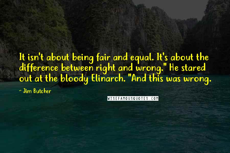 Jim Butcher Quotes: It isn't about being fair and equal. It's about the difference between right and wrong." He stared out at the bloody Elinarch. "And this was wrong.