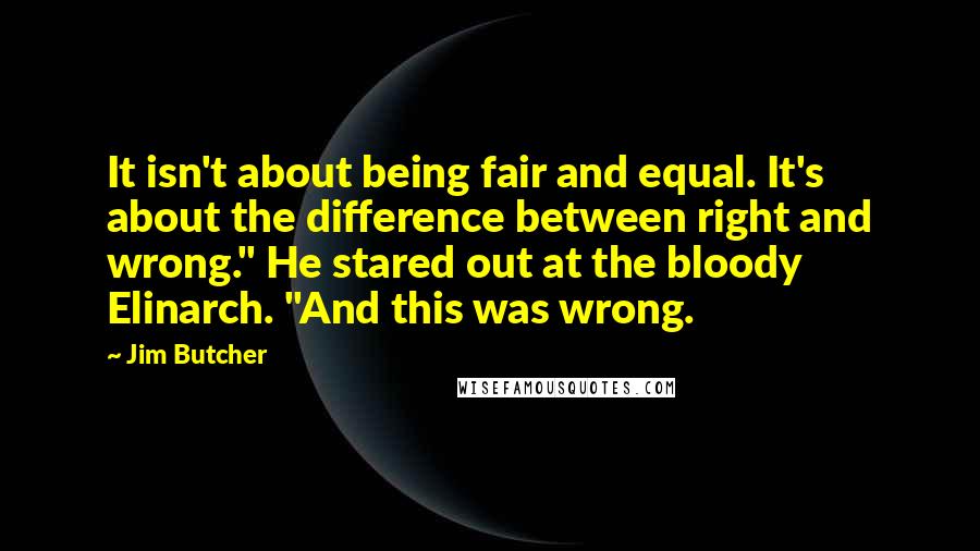 Jim Butcher Quotes: It isn't about being fair and equal. It's about the difference between right and wrong." He stared out at the bloody Elinarch. "And this was wrong.