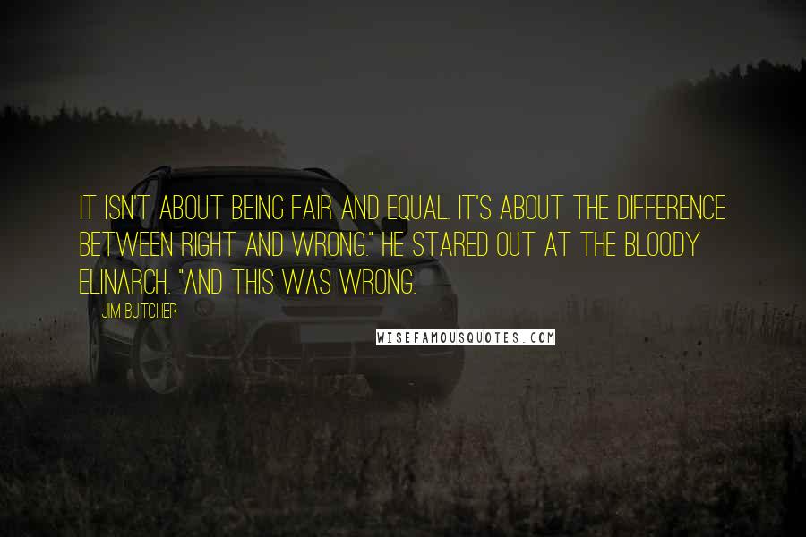 Jim Butcher Quotes: It isn't about being fair and equal. It's about the difference between right and wrong." He stared out at the bloody Elinarch. "And this was wrong.