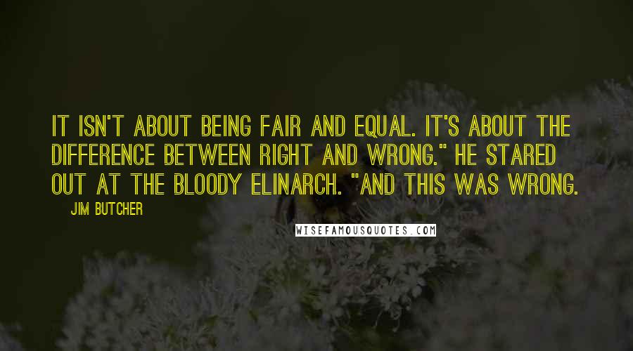 Jim Butcher Quotes: It isn't about being fair and equal. It's about the difference between right and wrong." He stared out at the bloody Elinarch. "And this was wrong.