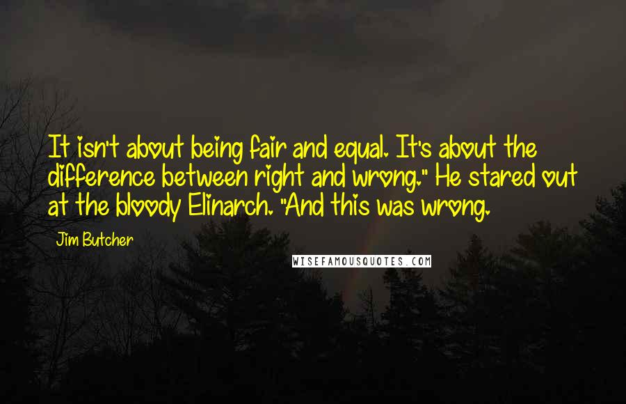 Jim Butcher Quotes: It isn't about being fair and equal. It's about the difference between right and wrong." He stared out at the bloody Elinarch. "And this was wrong.