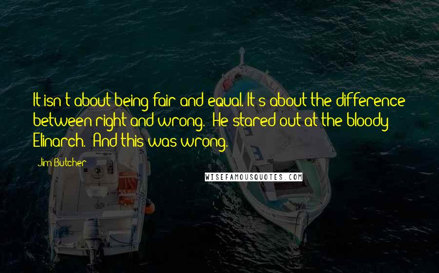 Jim Butcher Quotes: It isn't about being fair and equal. It's about the difference between right and wrong." He stared out at the bloody Elinarch. "And this was wrong.