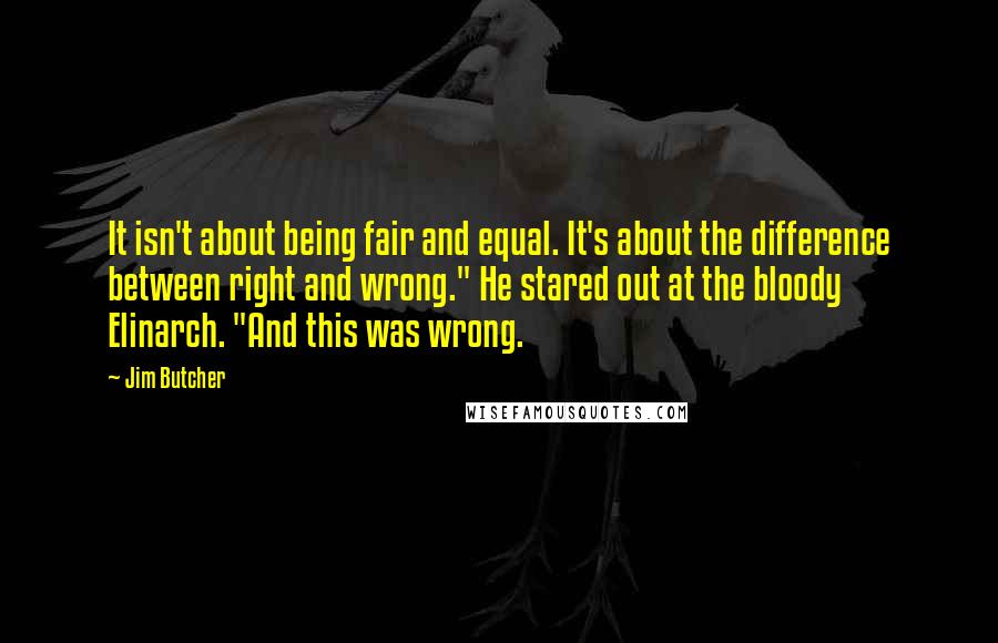 Jim Butcher Quotes: It isn't about being fair and equal. It's about the difference between right and wrong." He stared out at the bloody Elinarch. "And this was wrong.